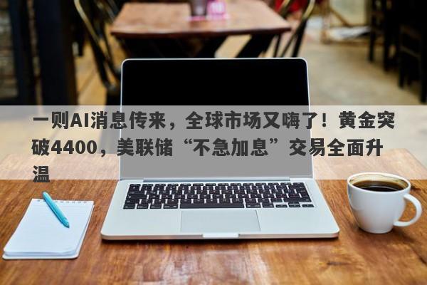 一则AI消息传来，全球市场又嗨了！黄金突破4400，美联储“不急加息”交易全面升温