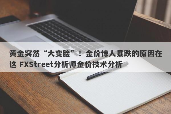 黄金突然“大变脸”！金价惊人暴跌的原因在这 FXStreet分析师金价技术分析