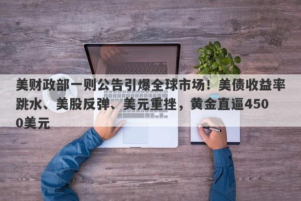 美财政部一则公告引爆全球市场！美债收益率跳水、美股反弹、美元重挫，黄金直逼4500美元