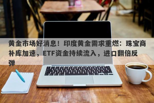 黄金市场好消息！印度黄金需求重燃：珠宝商补库加速，ETF资金持续流入，进口翻倍反弹