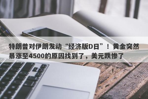 特朗普对伊朗发动“经济版D日”！黄金突然暴涨至4500的原因找到了，美元跌惨了