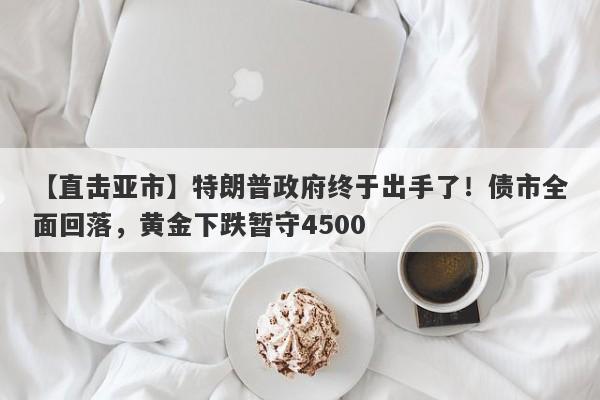 【直击亚市】特朗普政府终于出手了！债市全面回落，黄金下跌暂守4500