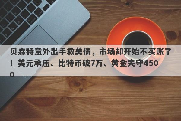 贝森特意外出手救美债，市场却开始不买账了！美元承压、比特币破7万、黄金失守4500
