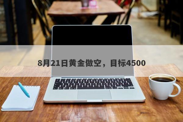 8月21日黄金做空，目标4500