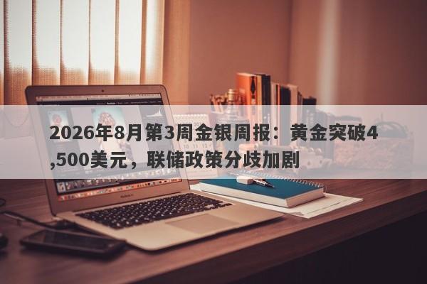 2026年8月第3周金银周报:黄金突破4,500美元,联储政策分歧加剧