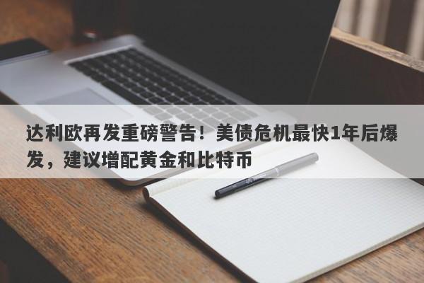 达利欧再发重磅警告！美债危机最快1年后爆发，建议增配黄金和比特币