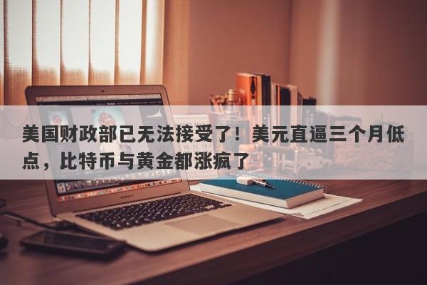 美国财政部已无法接受了！美元直逼三个月低点，比特币与黄金都涨疯了
