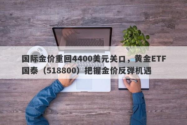 国际金价重回4400美元关口，黄金ETF国泰（518800）把握金价反弹机遇