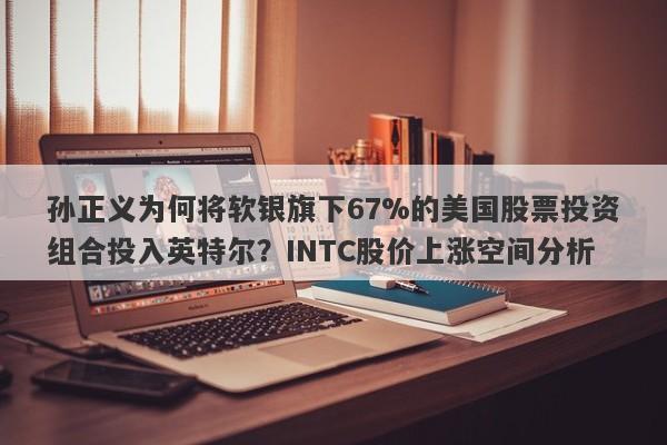 孙正义为何将软银旗下67%的美国股票投资组合投入英特尔？INTC股价上涨空间分析