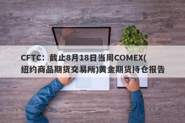 CFTC：截止8月18日当周COMEX(纽约商品期货交易所)黄金期货持仓报告