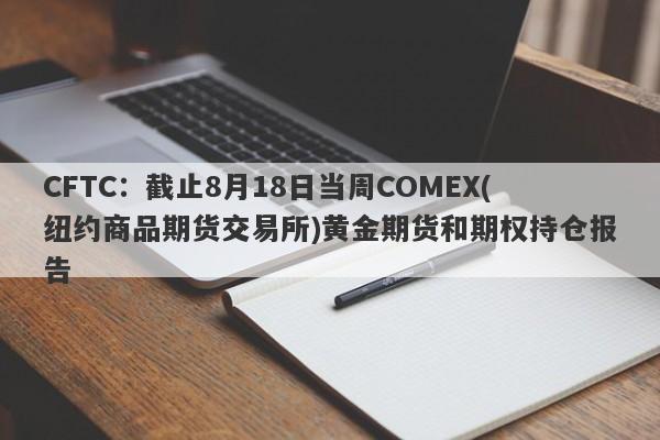 CFTC：截止8月18日当周COMEX(纽约商品期货交易所)黄金期货和期权持仓报告