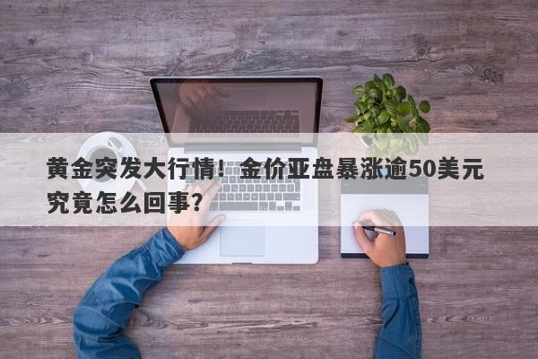 黄金突发大行情！金价亚盘暴涨逾50美元 究竟怎么回事？