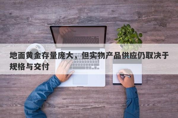 地面黄金存量庞大，但实物产品供应仍取决于规格与交付