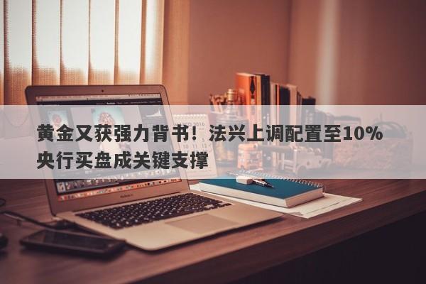 黄金又获强力背书！法兴上调配置至10% 央行买盘成关键支撑