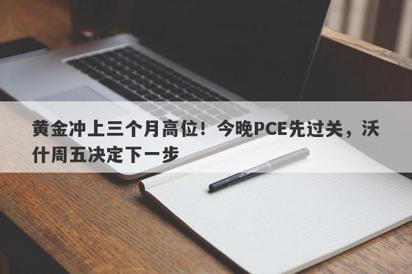 黄金冲上三个月高位！今晚PCE先过关，沃什周五决定下一步