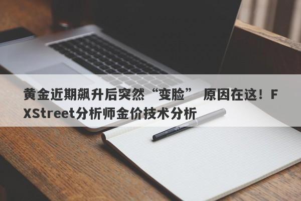 黄金近期飙升后突然“变脸” 原因在这！FXStreet分析师金价技术分析