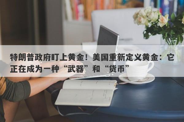 特朗普政府盯上黄金！美国重新定义黄金：它正在成为一种“武器”和“货币”
