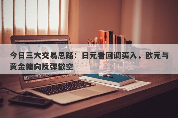 今日三大交易思路：日元看回调买入，欧元与黄金偏向反弹做空