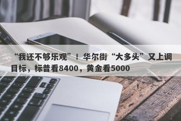 “我还不够乐观”！华尔街“大多头”又上调目标，标普看8400，黄金看5000