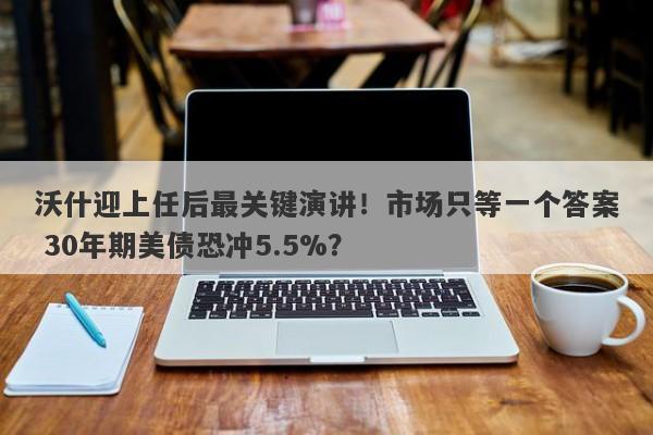 沃什迎上任后最关键演讲！市场只等一个答案 30年期美债恐冲5.5%？