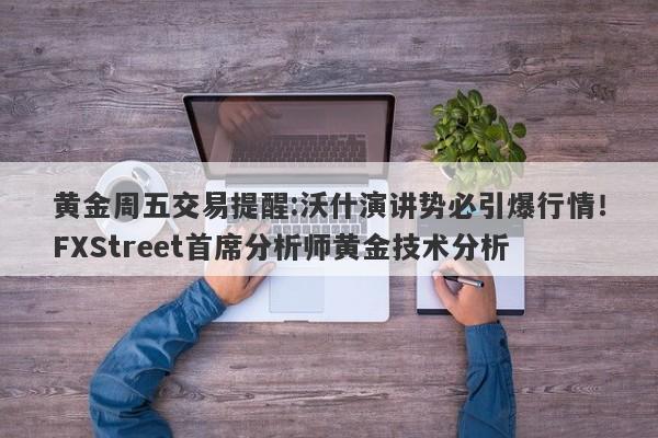 黄金周五交易提醒:沃什演讲势必引爆行情！FXStreet首席分析师黄金技术分析