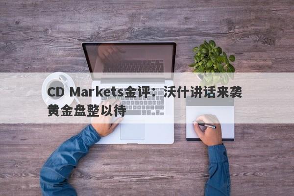 CD Markets金评：沃什讲话来袭 黄金盘整以待