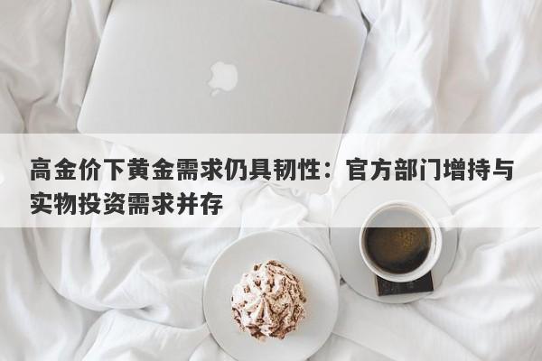 高金价下黄金需求仍具韧性：官方部门增持与实物投资需求并存