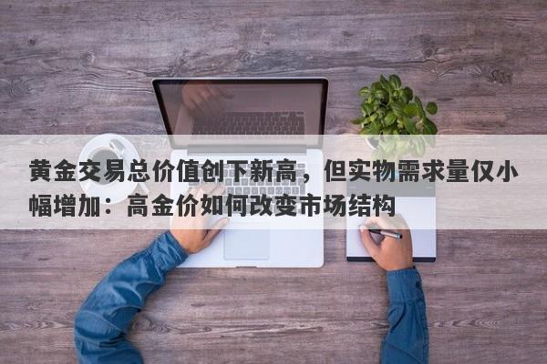 黄金交易总价值创下新高,但实物需求量仅小幅增加:高金价如何改变市场结构
