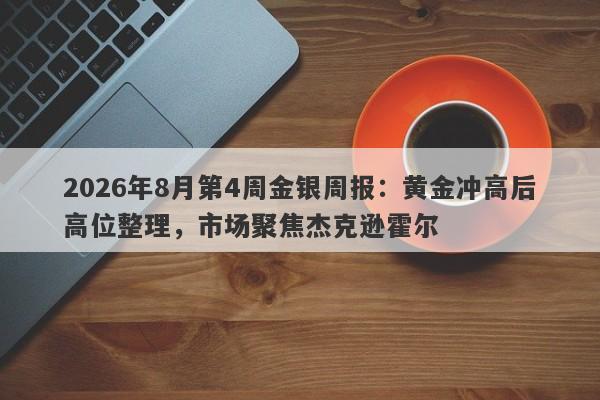 2026年8月第4周金银周报：黄金冲高后高位整理，市场聚焦杰克逊霍尔