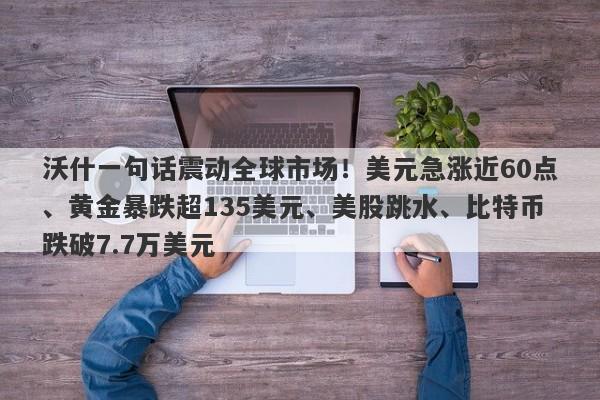 沃什一句话震动全球市场！美元急涨近60点、黄金暴跌超135美元、美股跳水、比特币跌破7.7万美元