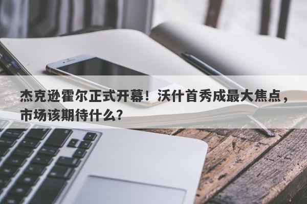 杰克逊霍尔正式开幕！沃什首秀成最大焦点，市场该期待什么？