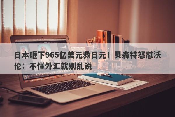 日本砸下965亿美元救日元！贝森特怒怼沃伦：不懂外汇就别乱说