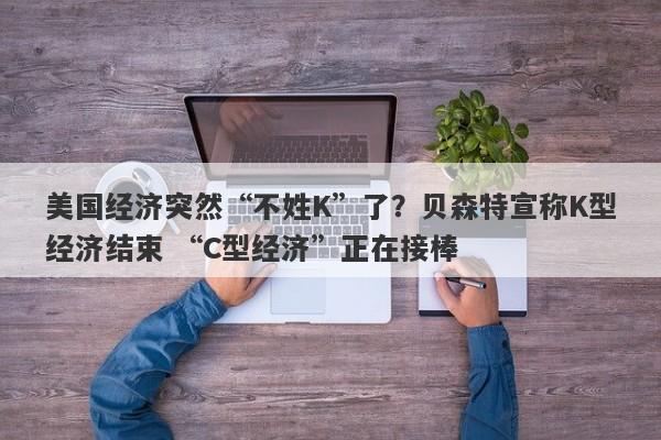 美国经济突然“不姓K”了？贝森特宣称K型经济结束 “C型经济”正在接棒