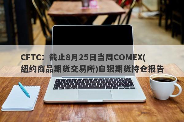 CFTC：截止8月25日当周COMEX(纽约商品期货交易所)白银期货持仓报告