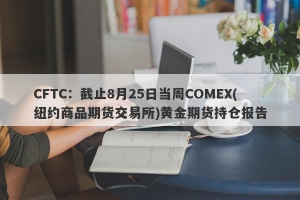 CFTC:截止8月25日当周COMEX(纽约商品期货交易所)黄金期货持仓报告