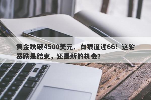 黄金跌破4500美元、白银逼近66！这轮暴跌是结束，还是新的机会？