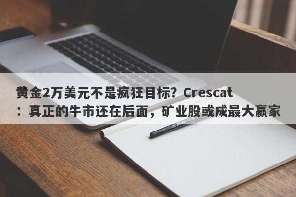 黄金2万美元不是疯狂目标?Crescat:真正的牛市还在后面,矿业股或成最大赢家