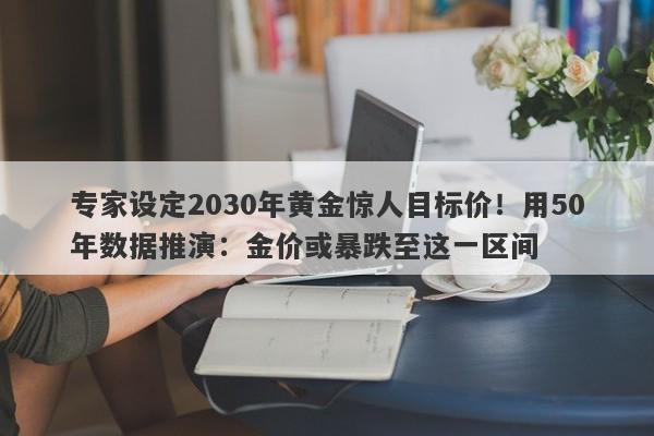 专家设定2030年黄金惊人目标价！用50年数据推演：金价或暴跌至这一区间