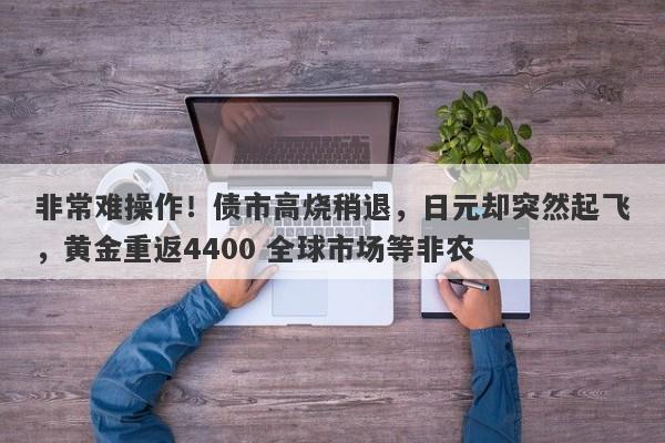 非常难操作!债市高烧稍退,日元却突然起飞,黄金重返4400 全球市场等非农