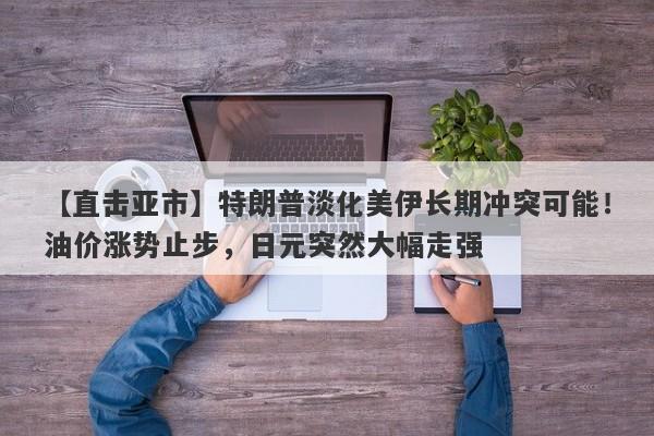 【直击亚市】特朗普淡化美伊长期冲突可能!油价涨势止步,日元突然大幅走强