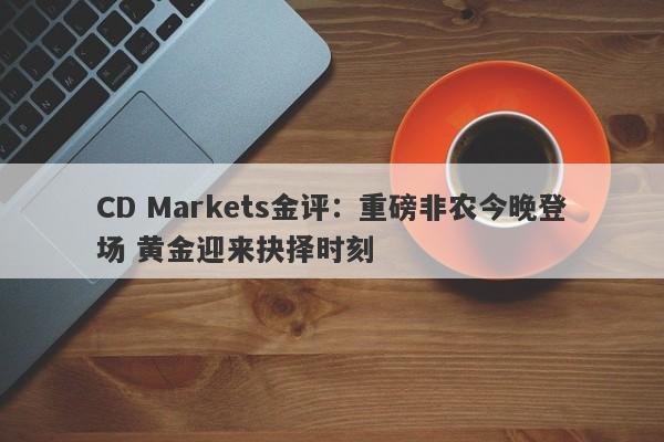 CD Markets金评：重磅非农今晚登场 黄金迎来抉择时刻