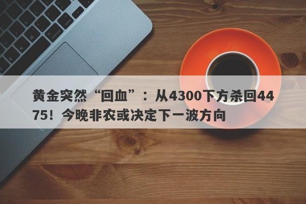 黄金突然“回血”：从4300下方杀回4475！今晚非农或决定下一波方向