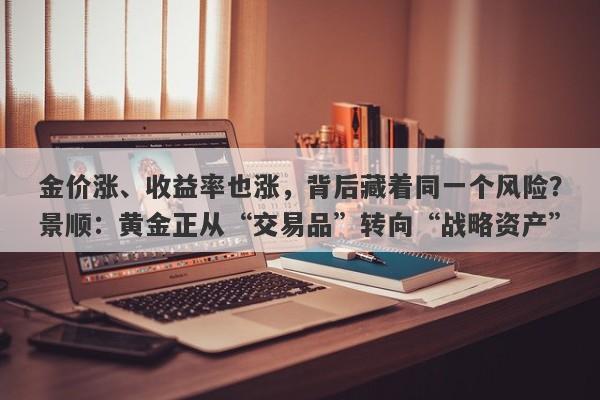 金价涨、收益率也涨，背后藏着同一个风险？景顺：黄金正从“交易品”转向“战略资产”