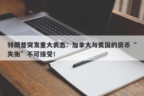 特朗普突发重大表态：加拿大与美国的货币“失衡”不可接受！