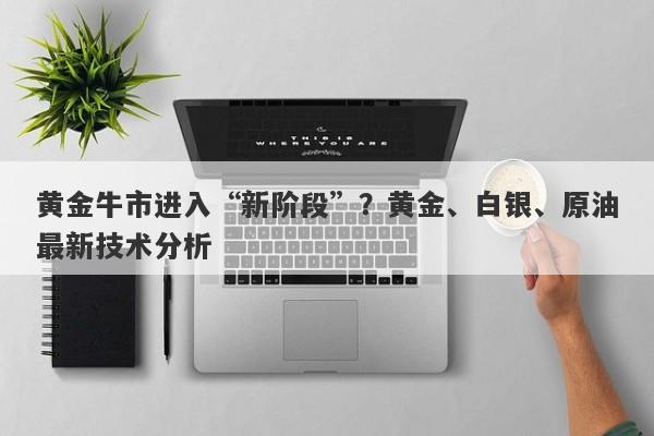 黄金牛市进入“新阶段”？黄金、白银、原油最新技术分析