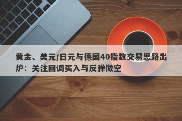 黄金、美元/日元与德国40指数交易思路出炉：关注回调买入与反弹做空