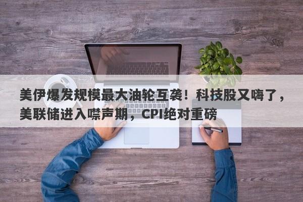 美伊爆发规模最大油轮互袭！科技股又嗨了，美联储进入噤声期，CPI绝对重磅
