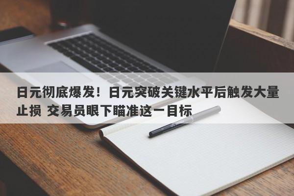 日元彻底爆发！日元突破关键水平后触发大量止损 交易员眼下瞄准这一目标