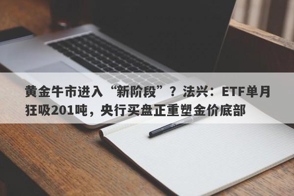 黄金牛市进入“新阶段”？法兴：ETF单月狂吸201吨，央行买盘正重塑金价底部