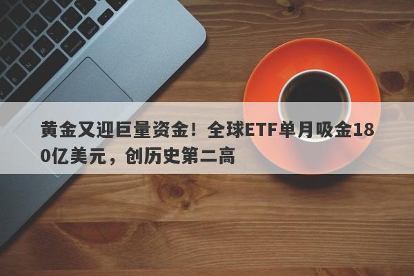 黄金又迎巨量资金！全球ETF单月吸金180亿美元，创历史第二高